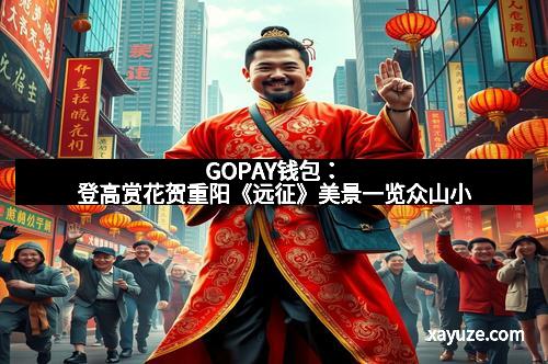 GOPAY钱包：登高赏花贺重阳《远征》美景一览众山小